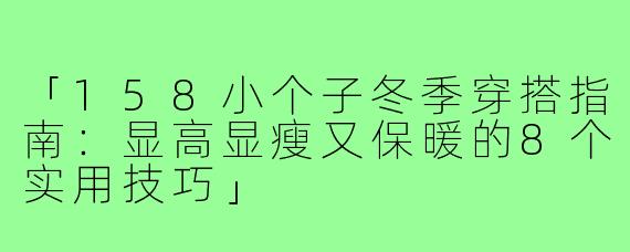 「158小个子冬季穿搭指南：显高显瘦又保暖的8个实用技巧」