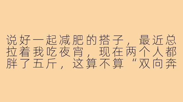 说好一起减肥的搭子,最近总拉着我吃夜宵,现在两个人都胖了五斤,这算不算“双向奔赴”?-减肥搭子变成增肥搭子