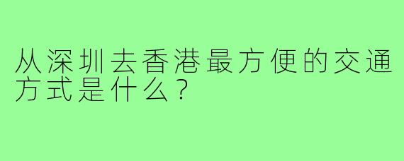 从深圳去香港最方便的交通方式是什么?