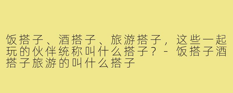 饭搭子、酒搭子、旅游搭子,这些一起玩的伙伴统称叫什么搭子?-饭搭子酒搭子旅游的叫什么搭子