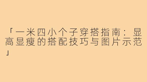 「一米四小个子穿搭指南：显高显瘦的搭配技巧与图片示范」