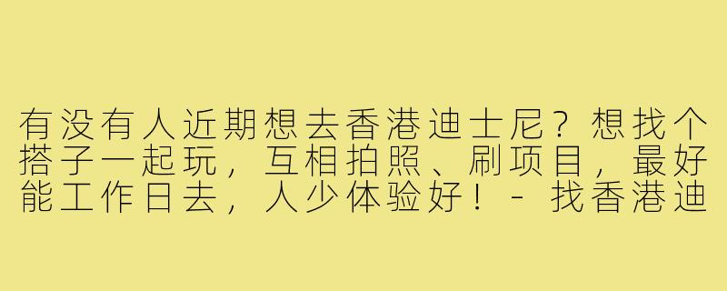 有没有人近期想去香港迪士尼?想找个搭子一起玩,互相拍照、刷项目,最好能工作日去,人少体验好!-找香港迪士尼搭子