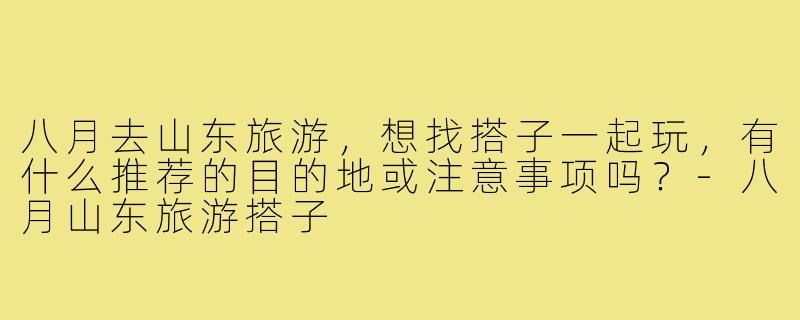 八月去山东旅游,想找搭子一起玩,有什么推荐的目的地或注意事项吗?-八月山东旅游搭子