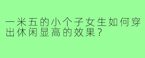 一米五的小个子女生如何穿出休闲显高的效果？