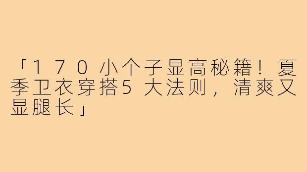 「170小个子显高秘籍！夏季卫衣穿搭5大法则，清爽又显腿长」