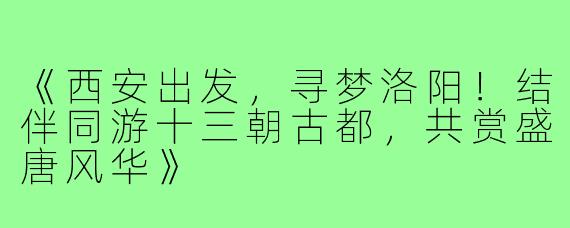 《西安出发，寻梦洛阳！结伴同游十三朝古都，共赏盛唐风华》