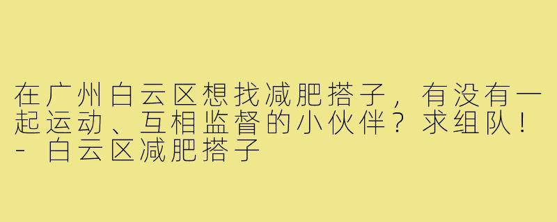 在广州白云区想找减肥搭子,有没有一起运动、互相监督的小伙伴?求组队!-白云区减肥搭子
