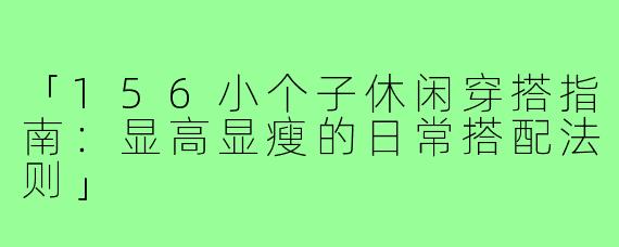 「156小个子休闲穿搭指南:显高显瘦的日常搭配法则」