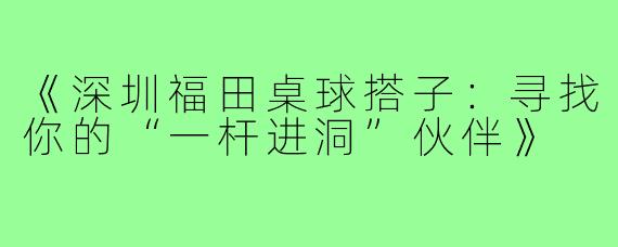 《深圳福田桌球搭子:寻找你的“一杆进洞”伙伴》