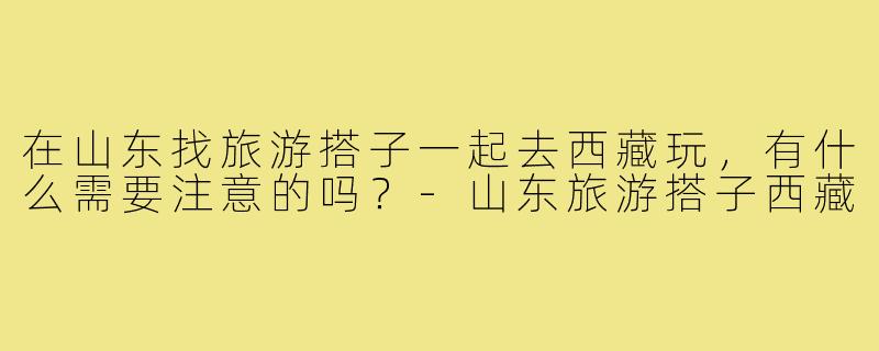 在山东找旅游搭子一起去西藏玩,有什么需要注意的吗?-山东旅游搭子西藏