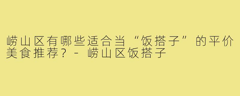 崂山区有哪些适合当“饭搭子”的平价美食推荐？-崂山区饭搭子
