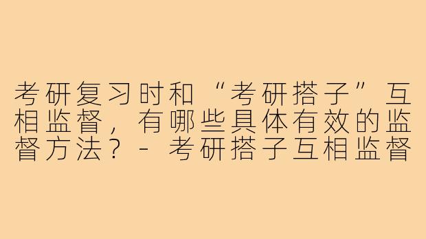 考研复习时和“考研搭子”互相监督,有哪些具体有效的监督方法?-考研搭子互相监督