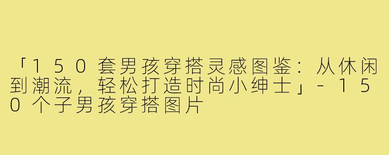 「150套男孩穿搭灵感图鉴:从休闲到潮流,轻松打造时尚小绅士」-150个子男孩穿搭图片