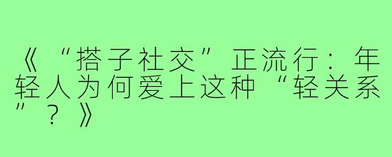 《“搭子社交”正流行：年轻人为何爱上这种“轻关系”？》