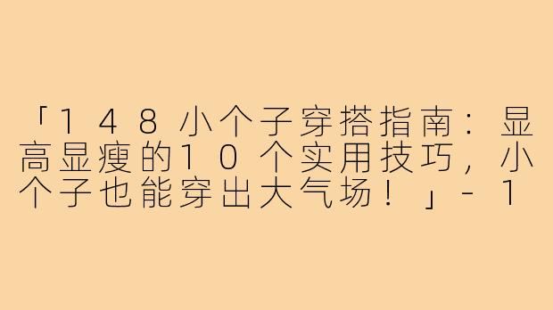 「148小个子穿搭指南：显高显瘦的10个实用技巧，小个子也能穿出大气场！」-148小个子学穿搭