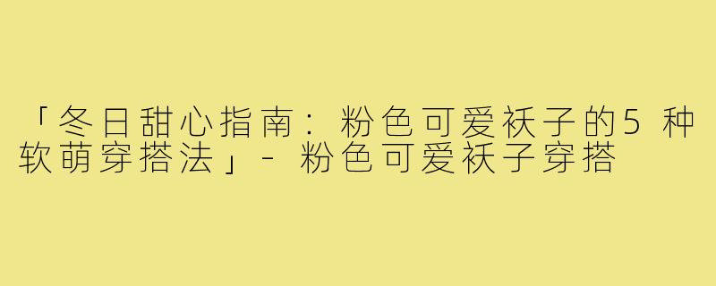 「冬日甜心指南：粉色可爱袄子的5种软萌穿搭法」-粉色可爱袄子穿搭