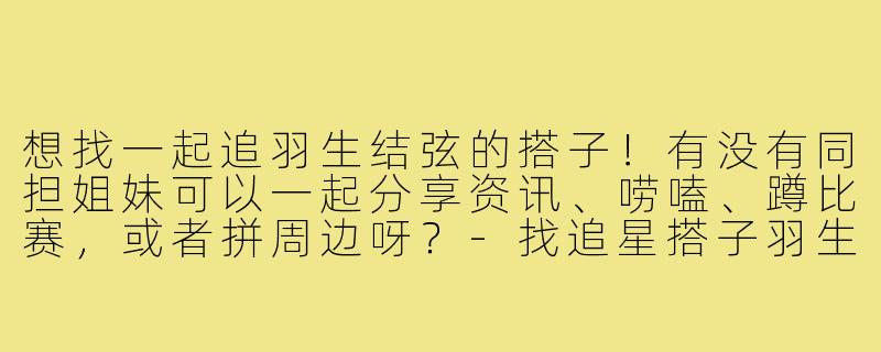 想找一起追羽生结弦的搭子！有没有同担姐妹可以一起分享资讯、唠嗑、蹲比赛，或者拼周边呀？-找追星搭子羽生结弦