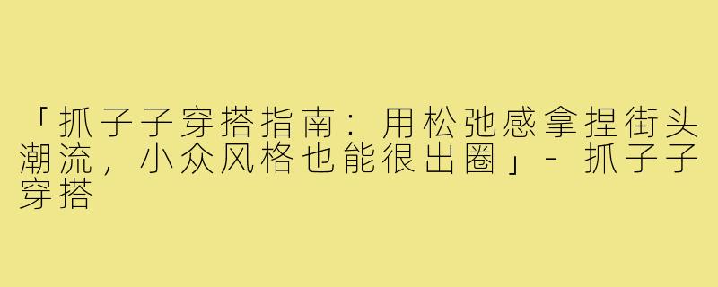 「抓子子穿搭指南：用松弛感拿捏街头潮流，小众风格也能很出圈」-抓子子穿搭