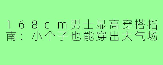 168cm男士显高穿搭指南：小个子也能穿出大气场