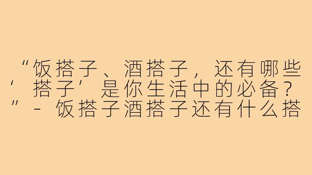 “饭搭子、酒搭子，还有哪些‘搭子’是你生活中的必备？”-饭搭子酒搭子还有什么搭子