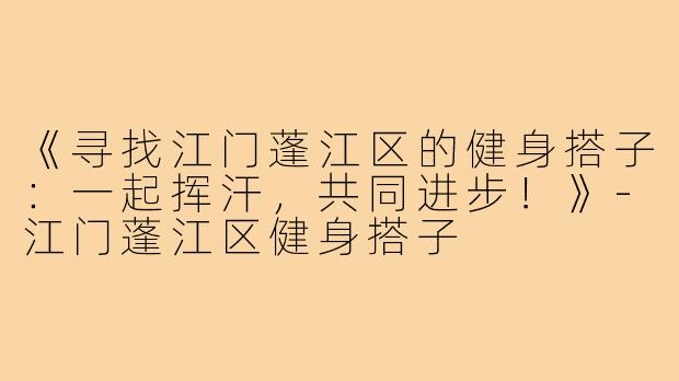 《寻找江门蓬江区的健身搭子：一起挥汗，共同进步！》-江门蓬江区健身搭子
