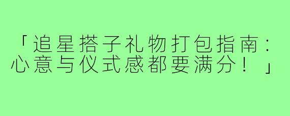 「追星搭子礼物打包指南:心意与仪式感都要满分!」