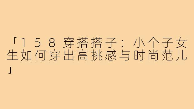 「158穿搭搭子:小个子女生如何穿出高挑感与时尚范儿」