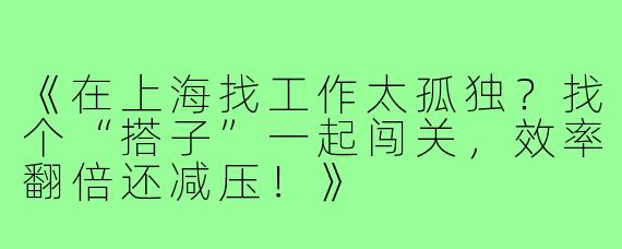 《在上海找工作太孤独？找个“搭子”一起闯关，效率翻倍还减压！》
