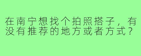 在南宁想找个拍照搭子，有没有推荐的地方或者方式？