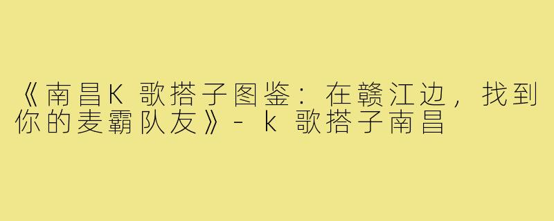 《南昌K歌搭子图鉴:在赣江边,找到你的麦霸队友》-k歌搭子南昌