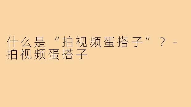 什么是“拍视频蛋搭子”？
