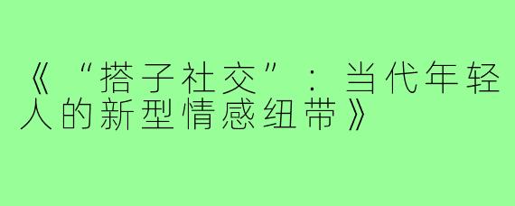 《“搭子社交”：当代年轻人的新型情感纽带》