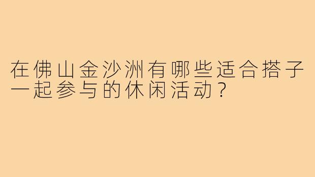 在佛山金沙洲有哪些适合搭子一起参与的休闲活动？