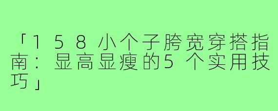 「158小个子胯宽穿搭指南:显高显瘦的5个实用技巧」