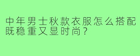 中年男士秋款衣服怎么搭配既稳重又显时尚?