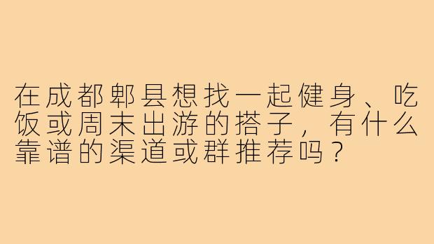 在成都郫县想找一起健身、吃饭或周末出游的搭子,有什么靠谱的渠道或群推荐吗?