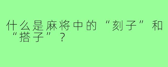 什么是麻将中的“刻子”和“搭子”?