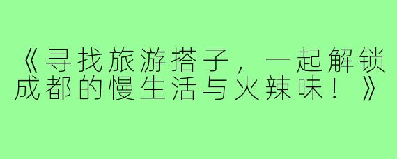 《寻找旅游搭子，一起解锁成都的慢生活与火辣味！》
