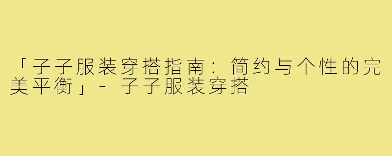 「子子服装穿搭指南：简约与个性的完美平衡」-子子服装穿搭