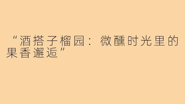 “酒搭子榴园:微醺时光里的果香邂逅”