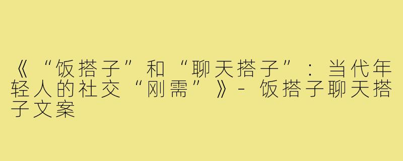 《“饭搭子”和“聊天搭子”:当代年轻人的社交“刚需”》-饭搭子聊天搭子文案