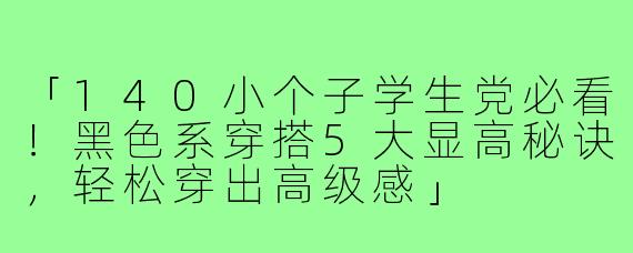 「140小个子学生党必看！黑色系穿搭5大显高秘诀，轻松穿出高级感」