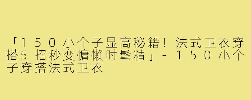 「150小个子显高秘籍！法式卫衣穿搭5招秒变慵懒时髦精」-150小个子穿搭法式卫衣