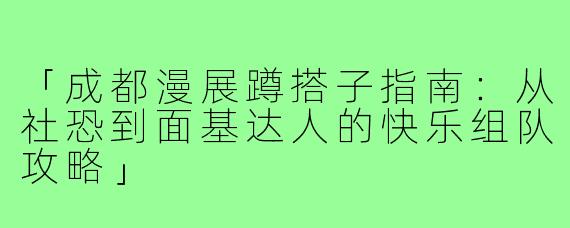 「成都漫展蹲搭子指南：从社恐到面基达人的快乐组队攻略」