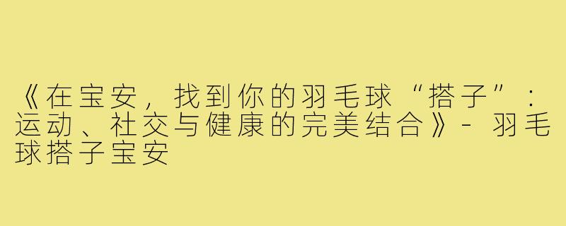 《在宝安，找到你的羽毛球“搭子”：运动、社交与健康的完美结合》-羽毛球搭子宝安