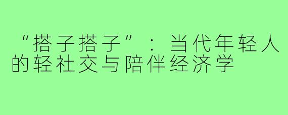 “搭子搭子”：当代年轻人的轻社交与陪伴经济学