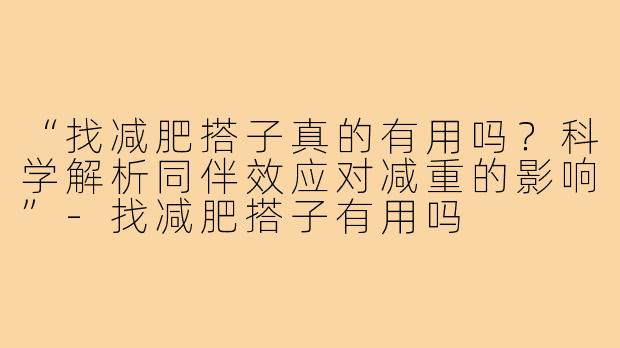 “找减肥搭子真的有用吗？科学解析同伴效应对减重的影响”-找减肥搭子有用吗