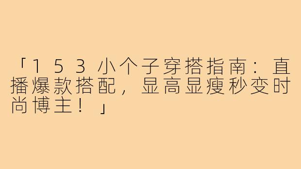 「153小个子穿搭指南：直播爆款搭配，显高显瘦秒变时尚博主！」