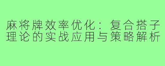 麻将牌效率优化：复合搭子理论的实战应用与策略解析