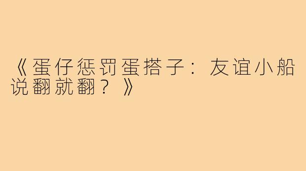 《蛋仔惩罚蛋搭子：友谊小船说翻就翻？》